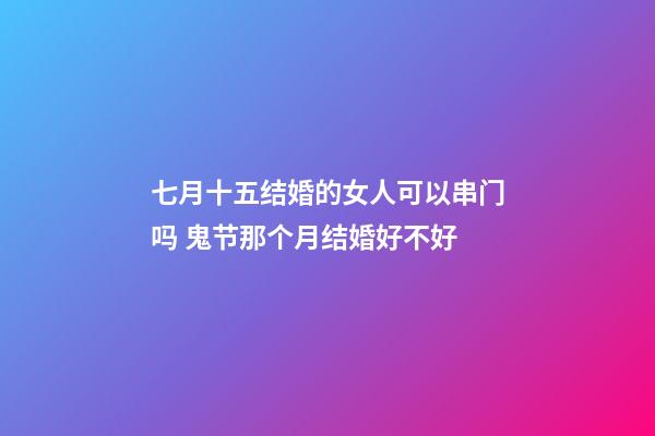 七月十五结婚的女人可以串门吗 鬼节那个月结婚好不好